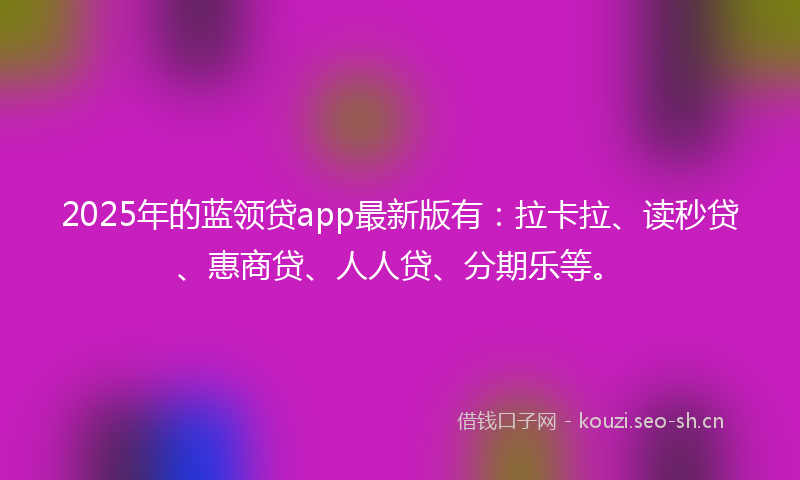 2025年的蓝领贷app最新版有：拉卡拉、读秒贷、惠商贷、人人贷、分期乐等。