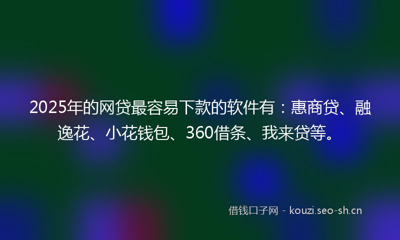 2025年的网贷最容易下款的软件有：惠商贷、融逸花、小花钱包、360借条、我来贷等。