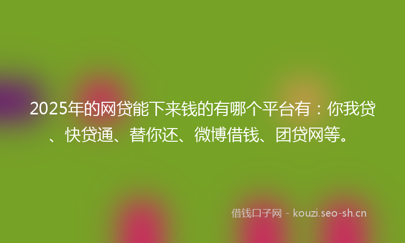 2025年的网贷能下来钱的有哪个平台有：你我贷、快贷通、替你还、微博借钱、团贷网等。