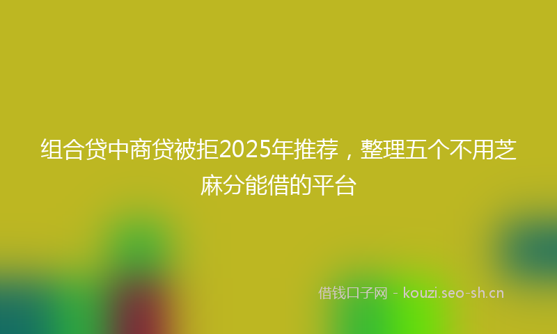 组合贷中商贷被拒2025年推荐，整理五个不用芝麻分能借的平台