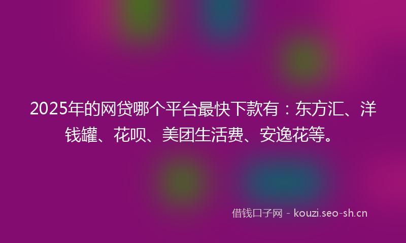 2025年的网贷哪个平台最快下款有：东方汇、洋钱罐、花呗、美团生活费、安逸花等。