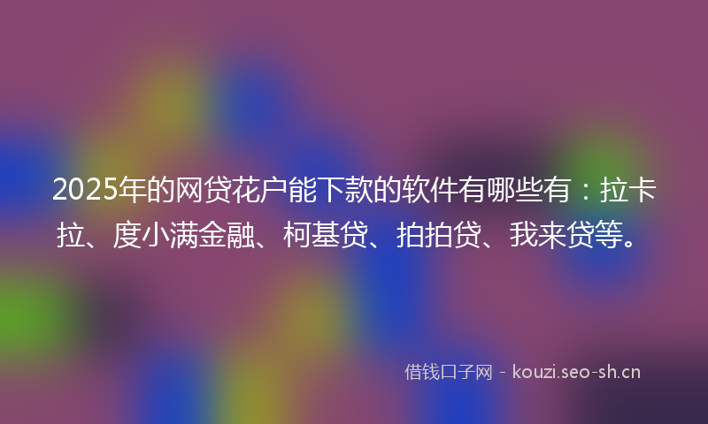 2025年的网贷花户能下款的软件有哪些有：拉卡拉、度小满金融、柯基贷、拍拍贷、我来贷等。