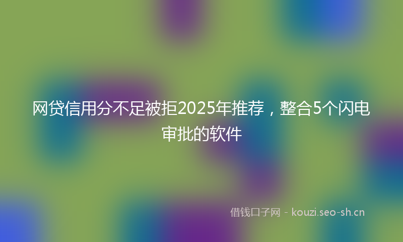 网贷信用分不足被拒2025年推荐，整合5个闪电审批的软件