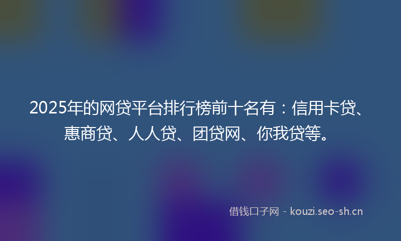 2025年的网贷平台排行榜前十名有：信用卡贷、惠商贷、人人贷、团贷网、你我贷等。