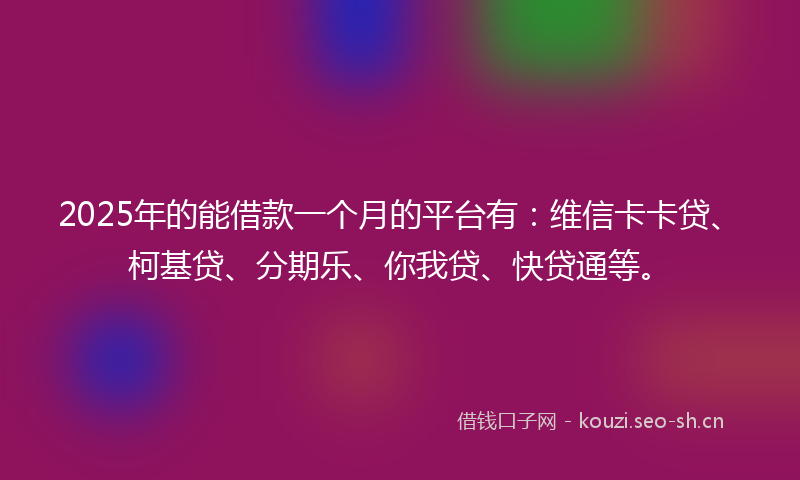 2025年的能借款一个月的平台有：维信卡卡贷、柯基贷、分期乐、你我贷、快贷通等。