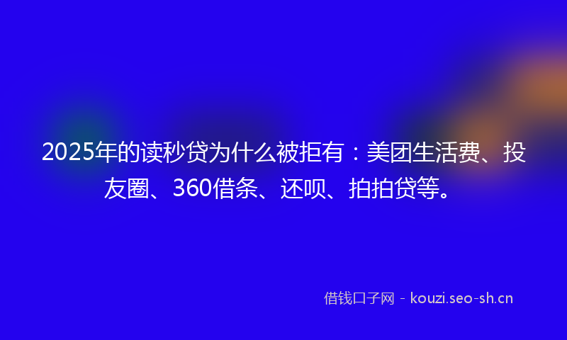 2025年的读秒贷为什么被拒有：美团生活费、投友圈、360借条、还呗、拍拍贷等。