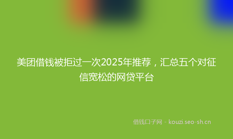 美团借钱被拒过一次2025年推荐，汇总五个对征信宽松的网贷平台