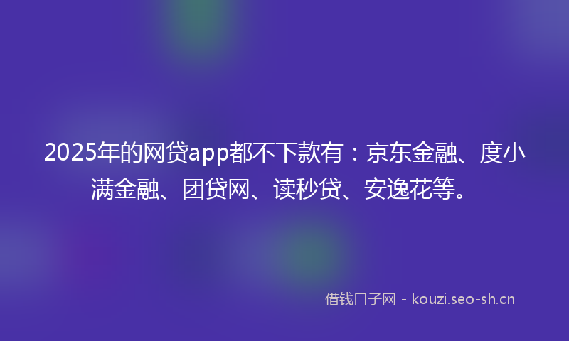 2025年的网贷app都不下款有：京东金融、度小满金融、团贷网、读秒贷、安逸花等。