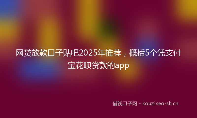 网贷放款口子贴吧2025年推荐，概括5个凭支付宝花呗贷款的app