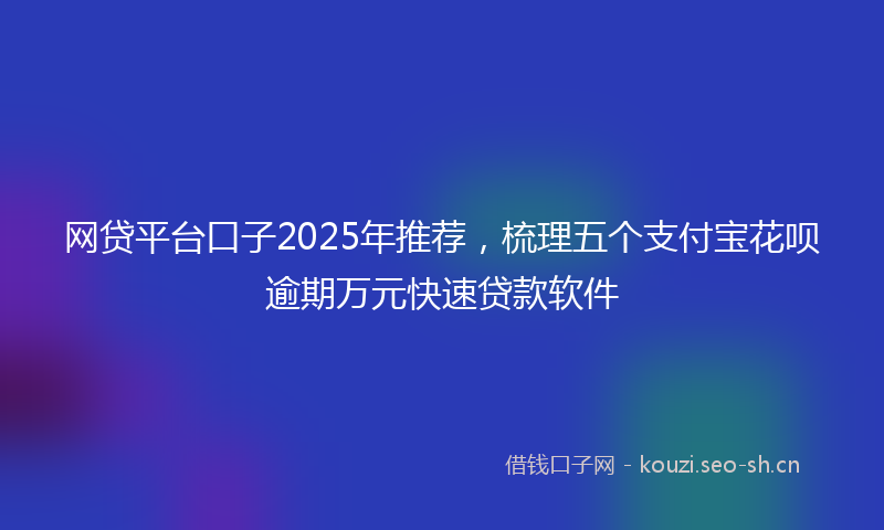 网贷平台口子2025年推荐，梳理五个支付宝花呗逾期万元快速贷款软件