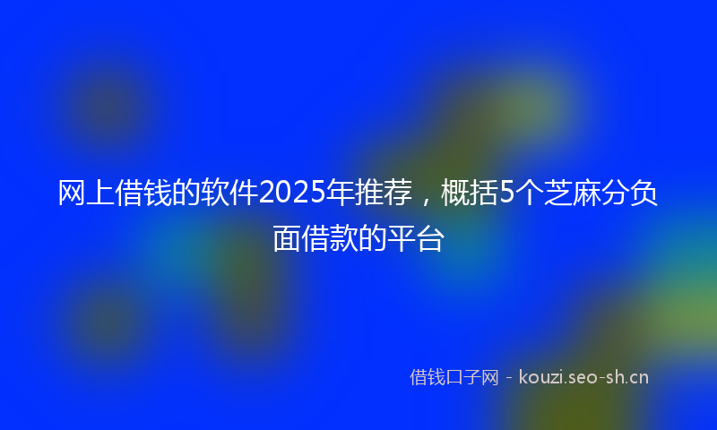 网上借钱的软件2025年推荐，概括5个芝麻分负面借款的平台