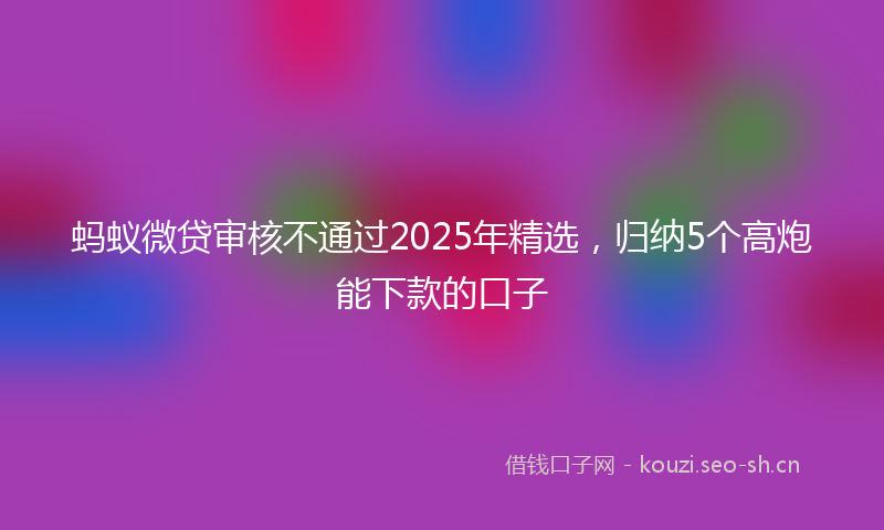 蚂蚁微贷审核不通过2025年精选，归纳5个高炮能下款的口子