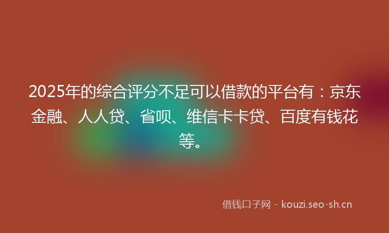 2025年的综合评分不足可以借款的平台有:京东金融、人人贷、省呗、维信卡卡贷、百度有钱花等。