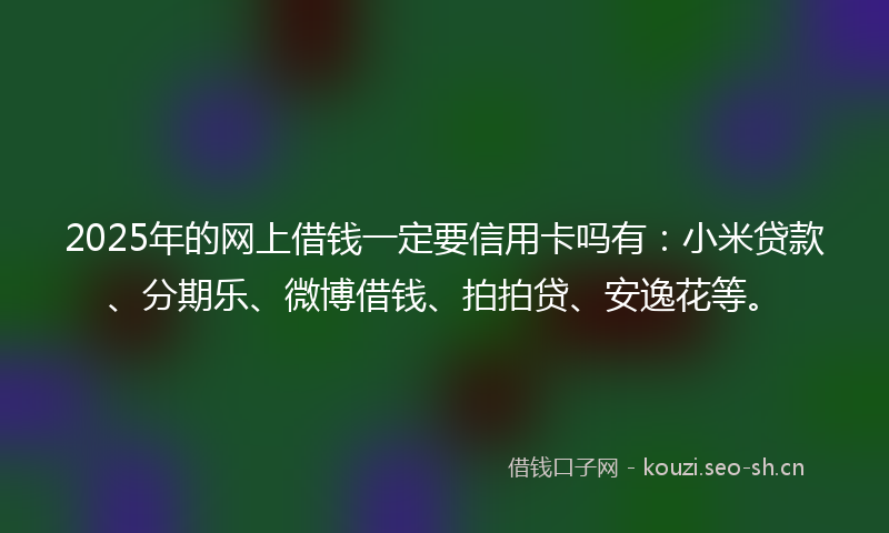 2025年的网上借钱一定要信用卡吗有：小米贷款、分期乐、微博借钱、拍拍贷、安逸花等。