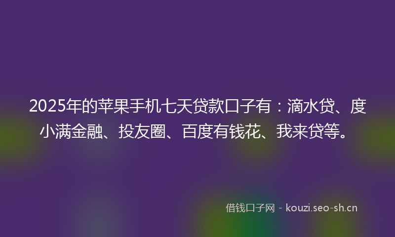 2025年的苹果手机七天贷款口子有：滴水贷、度小满金融、投友圈、百度有钱花、我来贷等。