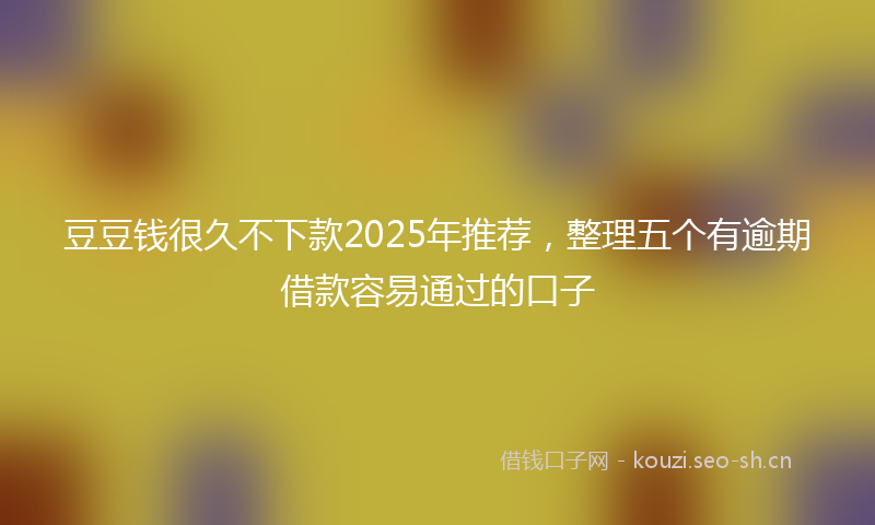 豆豆钱很久不下款2025年推荐,整理五个有逾期借款容易通过的口子