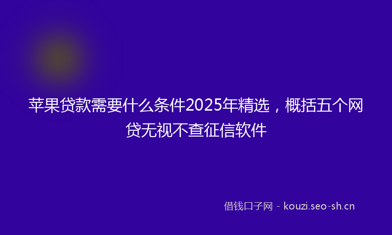 苹果贷款需要什么条件2025年精选，概括五个网贷无视不查征信软件