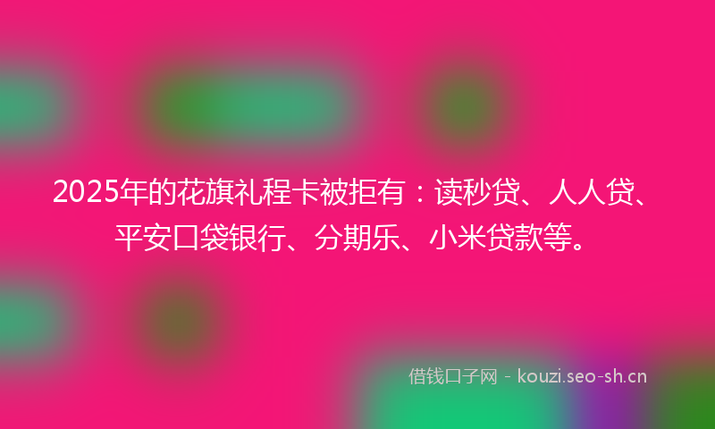 2025年的花旗礼程卡被拒有：读秒贷、人人贷、平安口袋银行、分期乐、小米贷款等。