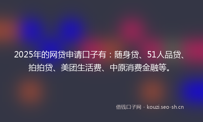 2025年的网贷申请口子有：随身贷、51人品贷、拍拍贷、美团生活费、中原消费金融等。