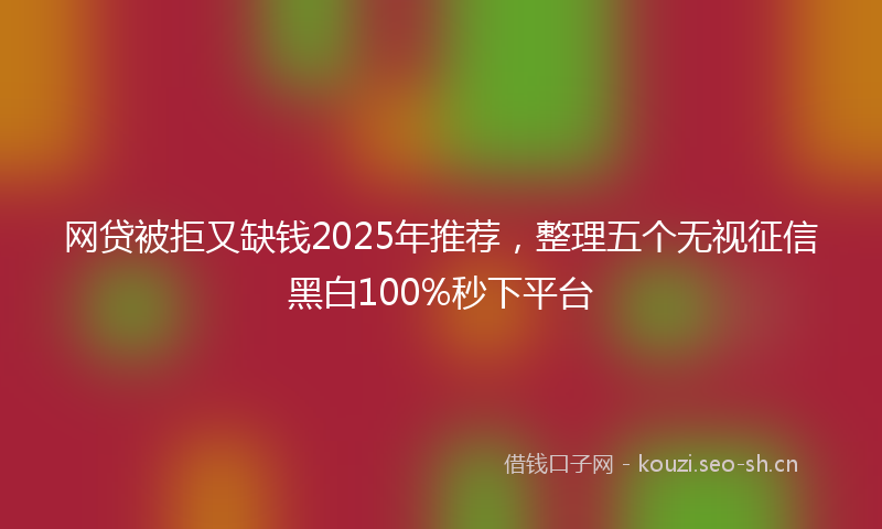 网贷被拒又缺钱2025年推荐，整理五个无视征信黑白100%秒下平台