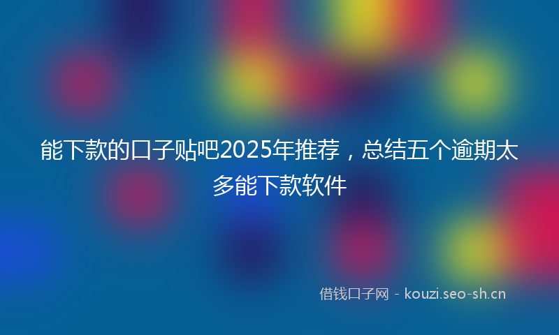 能下款的口子贴吧2025年推荐,总结五个逾期太多能下款软件