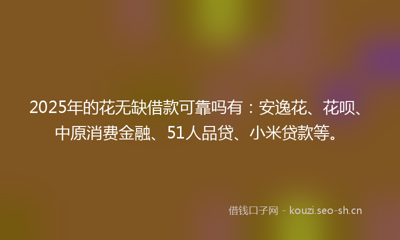 2025年的花无缺借款可靠吗有：安逸花、花呗、中原消费金融、51人品贷、小米贷款等。