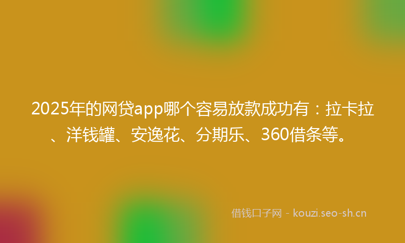 2025年的网贷app哪个容易放款成功有：拉卡拉、洋钱罐、安逸花、分期乐、360借条等。