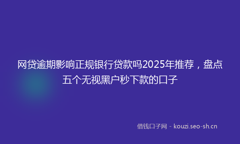 网贷逾期影响正规银行贷款吗2025年推荐，盘点五个无视黑户秒下款的口子