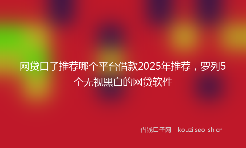 网贷口子推荐哪个平台借款2025年推荐，罗列5个无视黑白的网贷软件