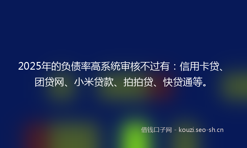 2025年的负债率高系统审核不过有:信用卡贷、团贷网、小米贷款、拍拍贷、快贷通等。