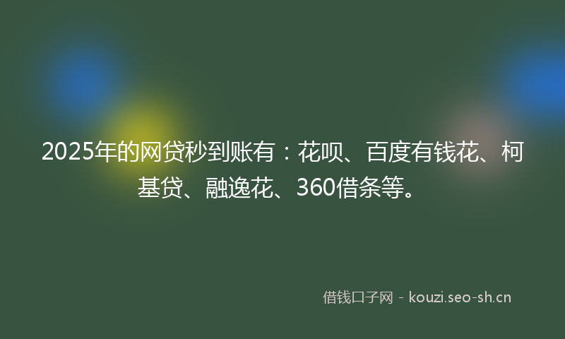 2025年的网贷秒到账有：花呗、百度有钱花、柯基贷、融逸花、360借条等。