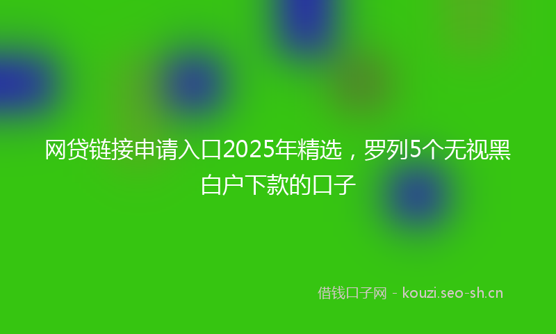 网贷链接申请入口2025年精选，罗列5个无视黑白户下款的口子