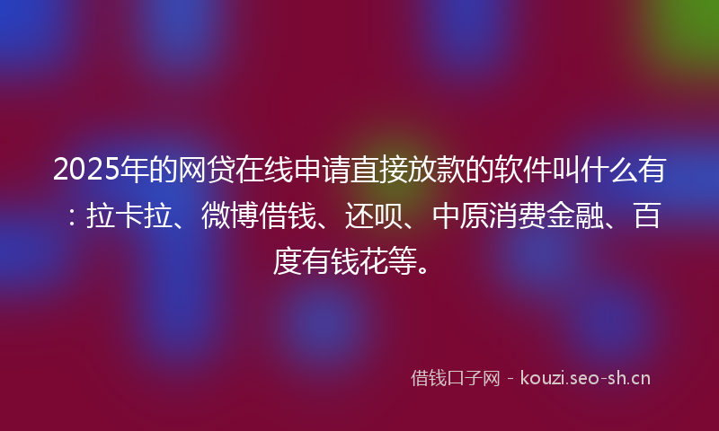 2025年的网贷在线申请直接放款的软件叫什么有：拉卡拉、微博借钱、还呗、中原消费金融、百度有钱花等。