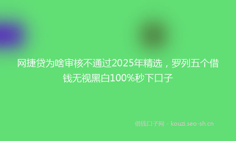 网捷贷为啥审核不通过2025年精选，罗列五个借钱无视黑白100%秒下口子