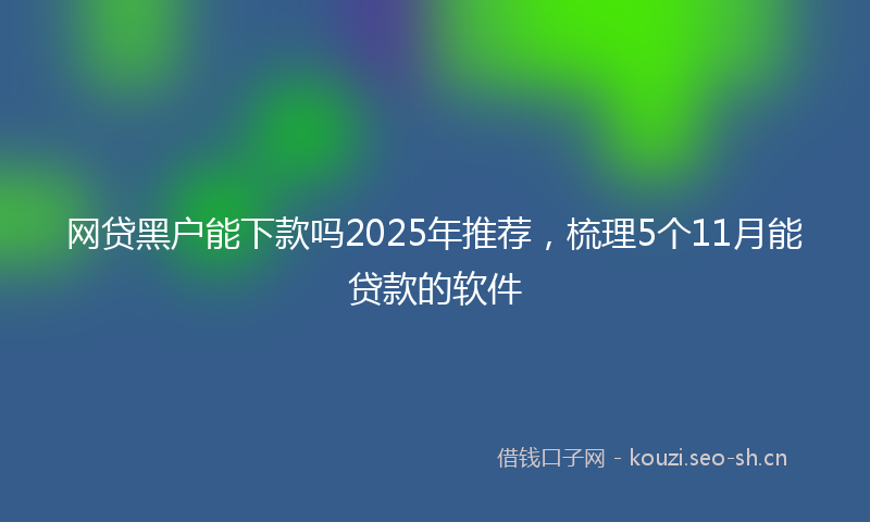 网贷黑户能下款吗2025年推荐，梳理5个11月能贷款的软件