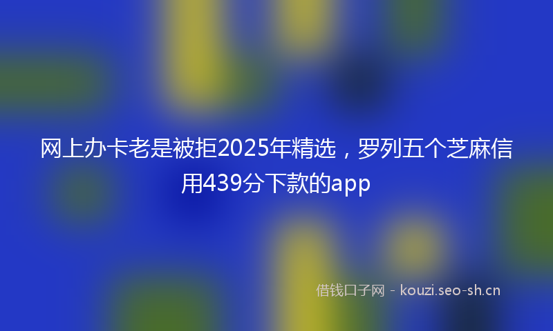 网上办卡老是被拒2025年精选，罗列五个芝麻信用439分下款的app