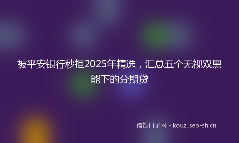 被平安银行秒拒2025年精选，汇总五个无视双黑能下的分期贷
