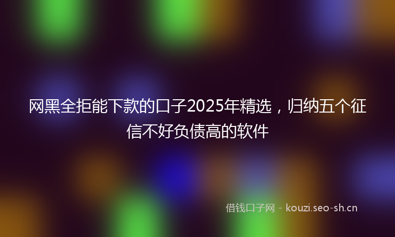 网黑全拒能下款的口子2025年精选，归纳五个征信不好负债高的软件
