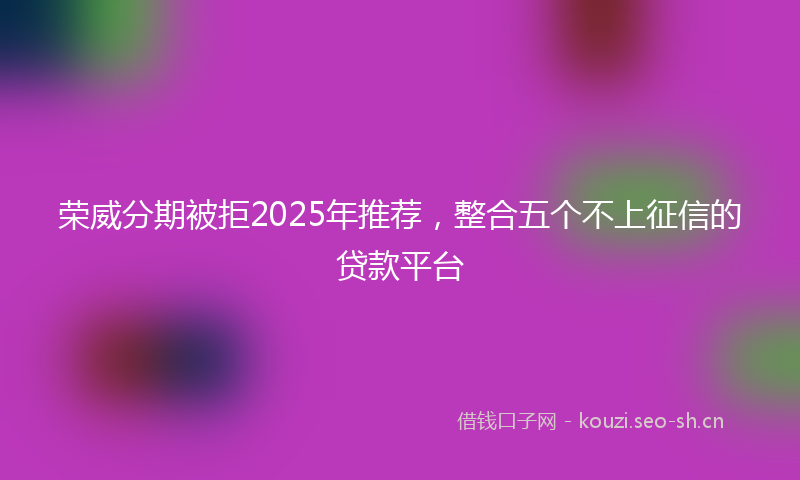 荣威分期被拒2025年推荐，整合五个不上征信的贷款平台
