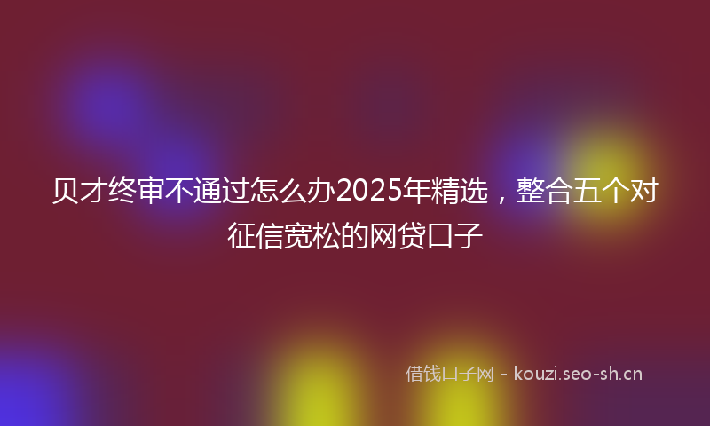 贝才终审不通过怎么办2025年精选，整合五个对征信宽松的网贷口子