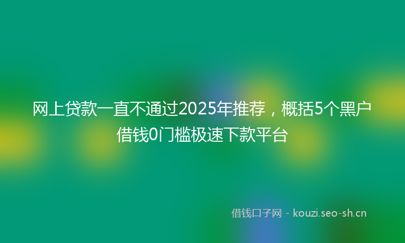 网上贷款一直不通过2025年推荐，概括5个黑户借钱0门槛极速下款平台