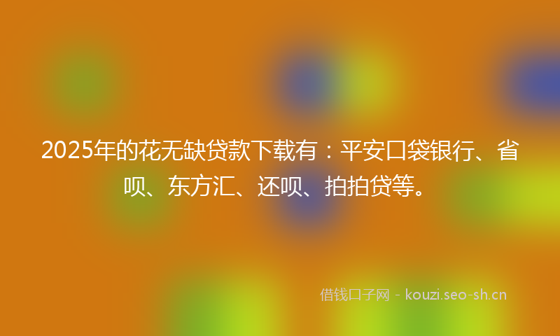 2025年的花无缺贷款下载有：平安口袋银行、省呗、东方汇、还呗、拍拍贷等。