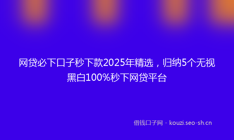 网贷必下口子秒下款2025年精选，归纳5个无视黑白100%秒下网贷平台