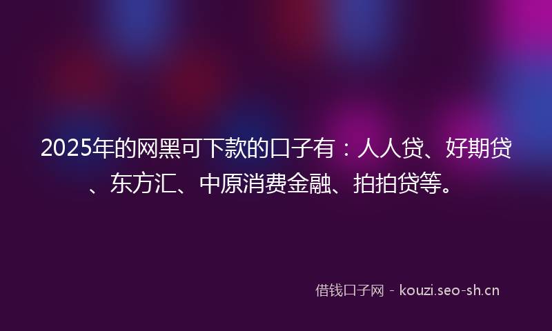 2025年的网黑可下款的口子有：人人贷、好期贷、东方汇、中原消费金融、拍拍贷等。