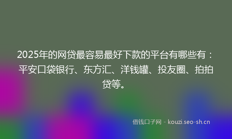 2025年的网贷最容易最好下款的平台有哪些有：平安口袋银行、东方汇、洋钱罐、投友圈、拍拍贷等。