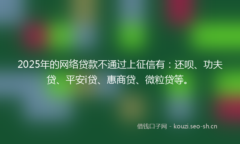 2025年的网络贷款不通过上征信有：还呗、功夫贷、平安i贷、惠商贷、微粒贷等。