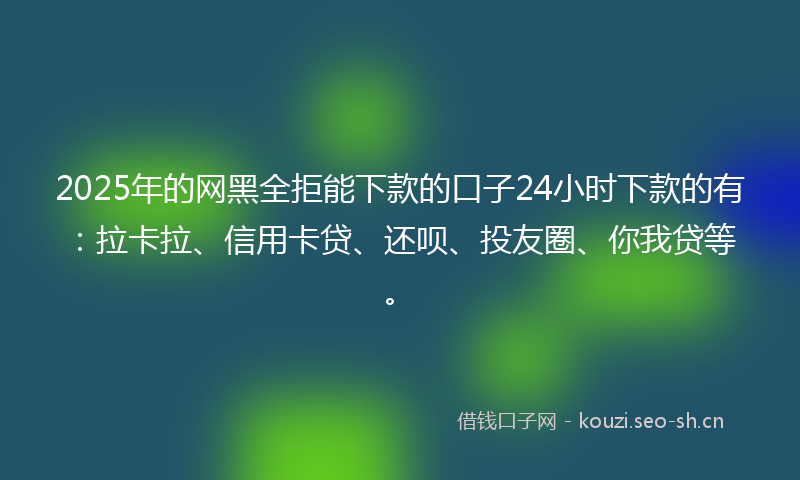 2025年的网黑全拒能下款的口子24小时下款的有：拉卡拉、信用卡贷、还呗、投友圈、你我贷等。