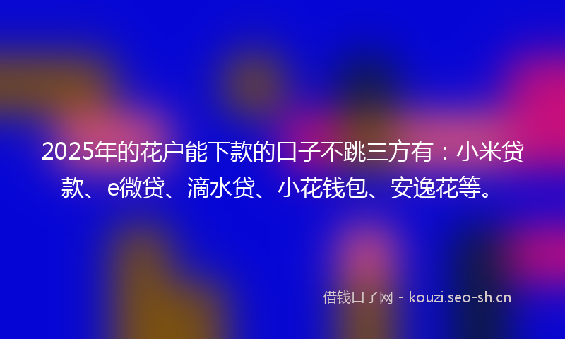 2025年的花户能下款的口子不跳三方有：小米贷款、e微贷、滴水贷、小花钱包、安逸花等。