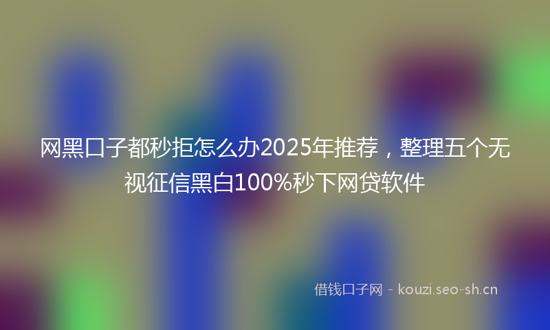 网黑口子都秒拒怎么办2025年推荐，整理五个无视征信黑白100%秒下网贷软件