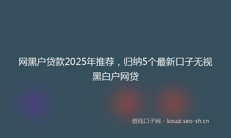 网黑户贷款2025年推荐，归纳5个最新口子无视黑白户网贷
